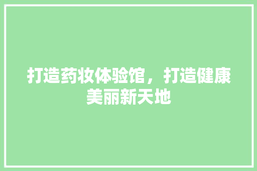 打造药妆体验馆，打造健康美丽新天地