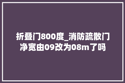 折叠门800度_消防疏散门净宽由09改为08m了吗