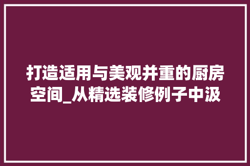 打造适用与美观并重的厨房空间_从精选装修例子中汲取灵感