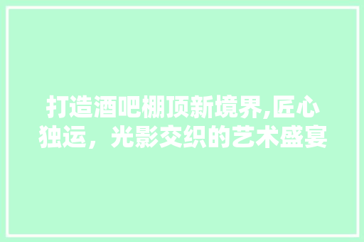 打造酒吧棚顶新境界,匠心独运，光影交织的艺术盛宴