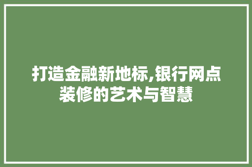 打造金融新地标,银行网点装修的艺术与智慧