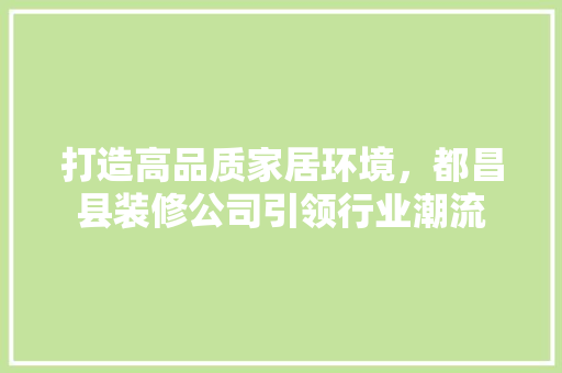 打造高品质家居环境，都昌县装修公司引领行业潮流