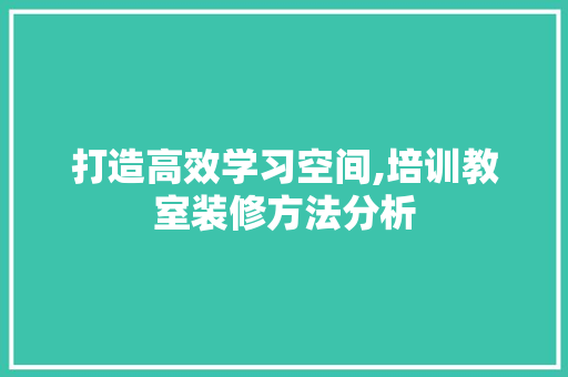 打造高效学习空间,培训教室装修方法分析