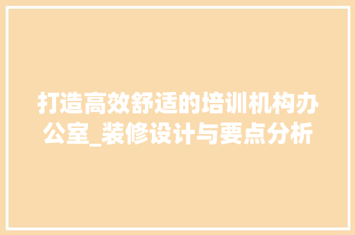 打造高效舒适的培训机构办公室_装修设计与要点分析