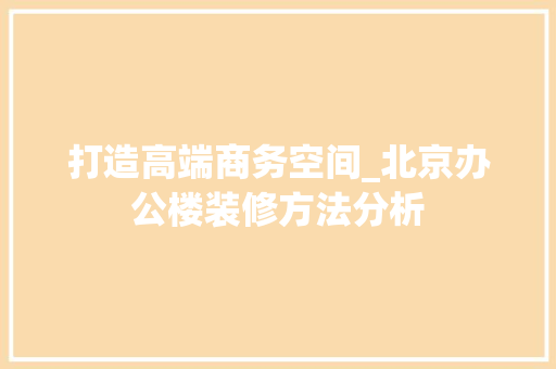 打造高端商务空间_北京办公楼装修方法分析