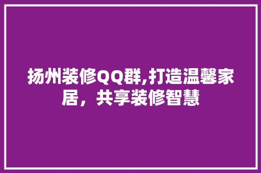 扬州装修QQ群,打造温馨家居，共享装修智慧