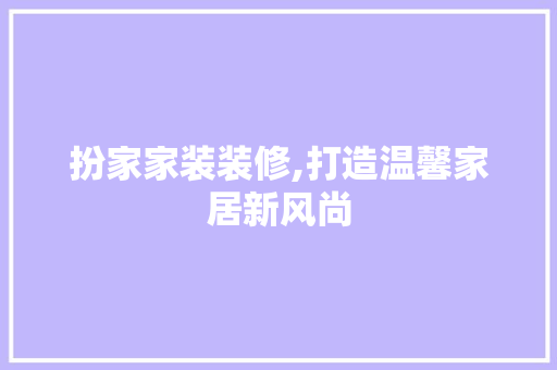 扮家家装装修,打造温馨家居新风尚