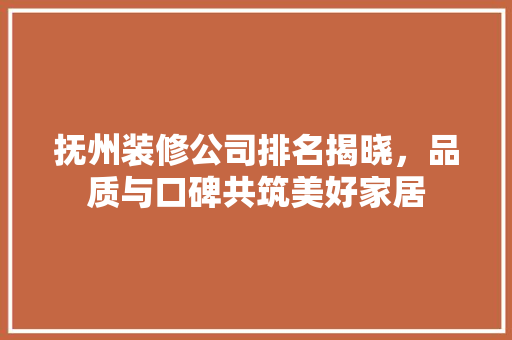 抚州装修公司排名揭晓，品质与口碑共筑美好家居