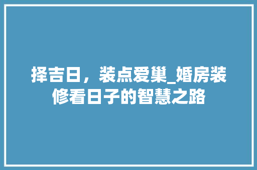 择吉日，装点爱巢_婚房装修看日子的智慧之路