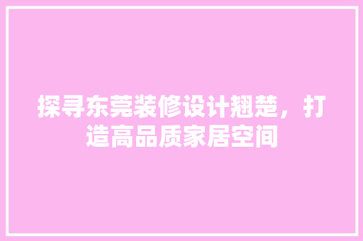 探寻东莞装修设计翘楚，打造高品质家居空间