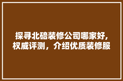 探寻北碚装修公司哪家好,权威评测，介绍优质装修服务
