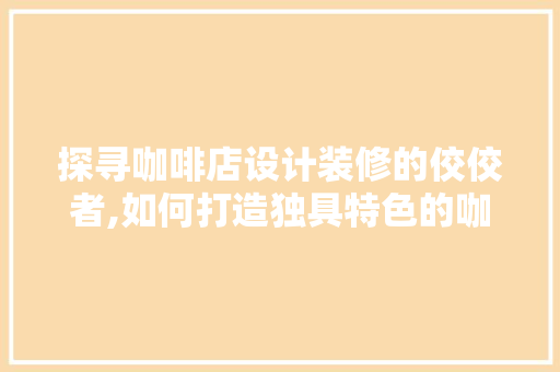 探寻咖啡店设计装修的佼佼者,如何打造独具特色的咖啡空间