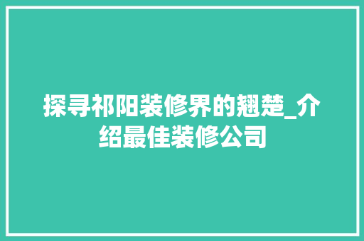 探寻祁阳装修界的翘楚_介绍最佳装修公司