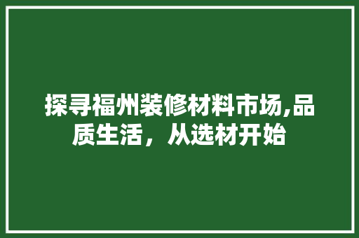 探寻福州装修材料市场,品质生活，从选材开始