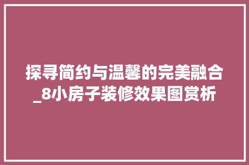 探寻简约与温馨的完美融合_8小房子装修效果图赏析