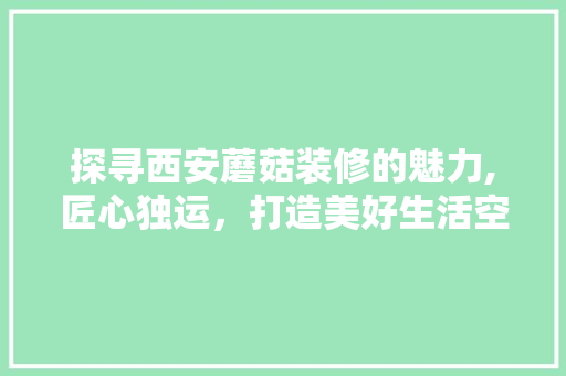 探寻西安蘑菇装修的魅力,匠心独运，打造美好生活空间