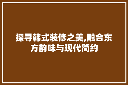 探寻韩式装修之美,融合东方韵味与现代简约 复合门