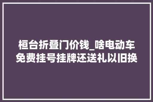 桓台折叠门价钱_啥电动车免费挂号挂牌还送礼以旧换新最高抵1699元上海永远桓台店年关大年夜促啦