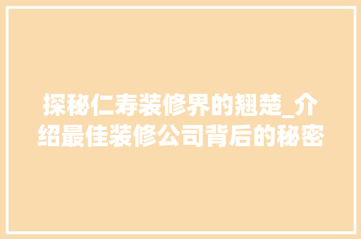 探秘仁寿装修界的翘楚_介绍最佳装修公司背后的秘密