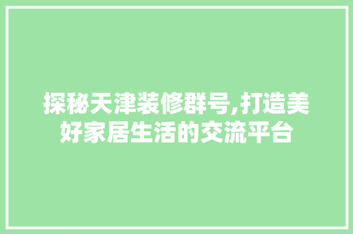 探秘天津装修群号,打造美好家居生活的交流平台