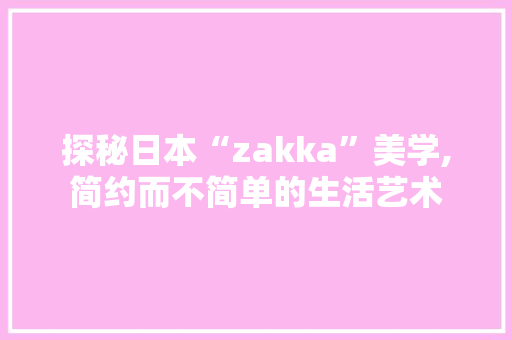 探秘日本“zakka”美学,简约而不简单的生活艺术