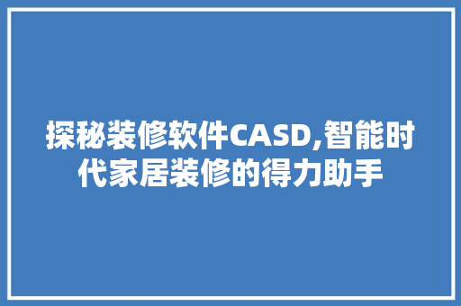 探秘装修软件CASD,智能时代家居装修的得力助手