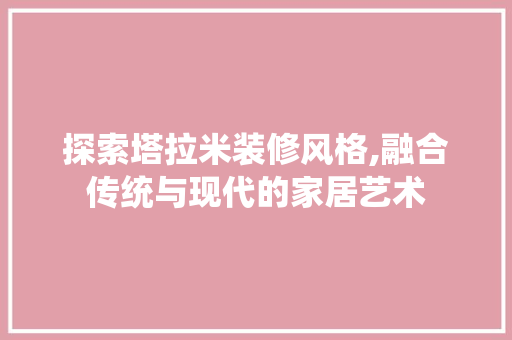 探索塔拉米装修风格,融合传统与现代的家居艺术
