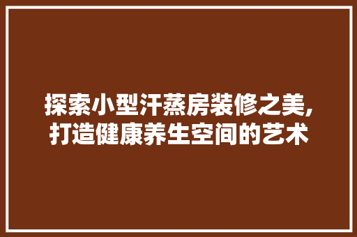 探索小型汗蒸房装修之美,打造健康养生空间的艺术