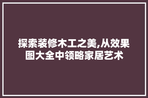 探索装修木工之美,从效果图大全中领略家居艺术