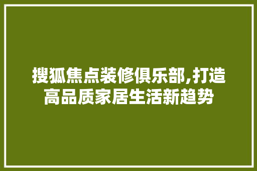 搜狐焦点装修俱乐部,打造高品质家居生活新趋势