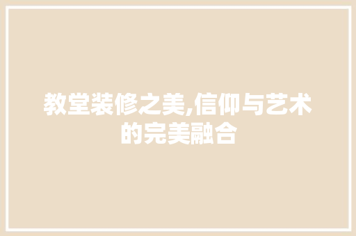 教堂装修之美,信仰与艺术的完美融合