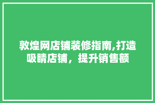 敦煌网店铺装修指南,打造吸睛店铺，提升销售额