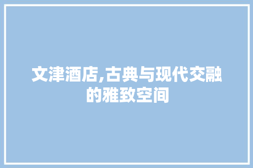 文津酒店,古典与现代交融的雅致空间