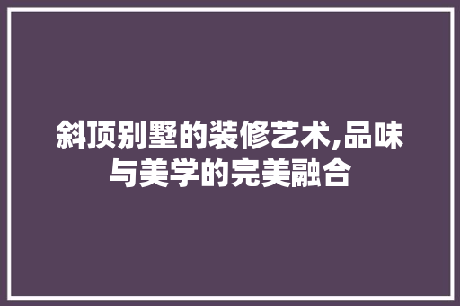 斜顶别墅的装修艺术,品味与美学的完美融合