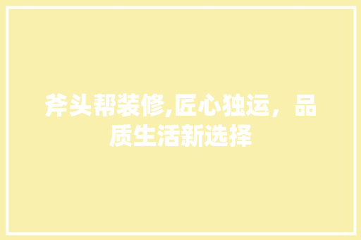 斧头帮装修,匠心独运，品质生活新选择
