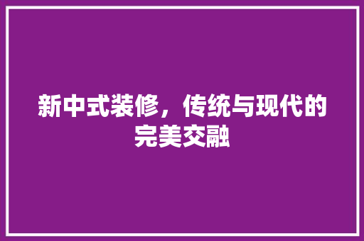 新中式装修，传统与现代的完美交融