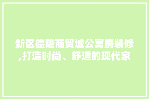 新区德隆商贸城公寓房装修,打造时尚、舒适的现代家居典范