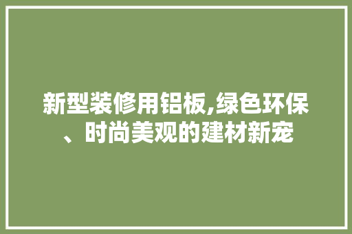 新型装修用铝板,绿色环保、时尚美观的建材新宠