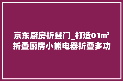 京东厨房折叠门_打造01㎡折叠厨房小熊电器折叠多功能锅京东首发上市