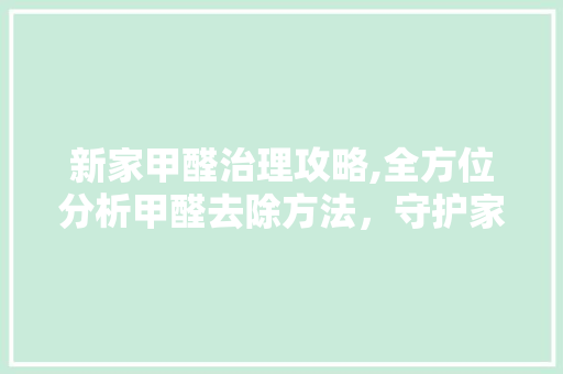新家甲醛治理攻略,全方位分析甲醛去除方法，守护家人健康