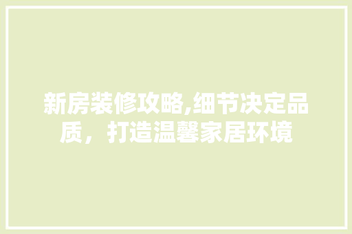 新房装修攻略,细节决定品质，打造温馨家居环境