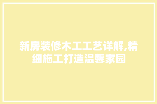新房装修木工工艺详解,精细施工打造温馨家园