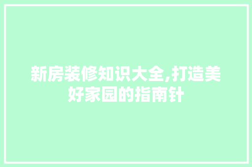 新房装修知识大全,打造美好家园的指南针