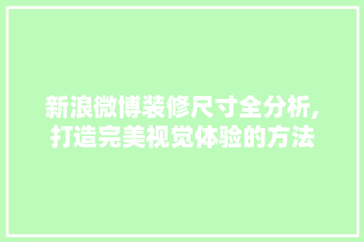 新浪微博装修尺寸全分析,打造完美视觉体验的方法