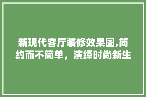 新现代客厅装修效果图,简约而不简单，演绎时尚新生活