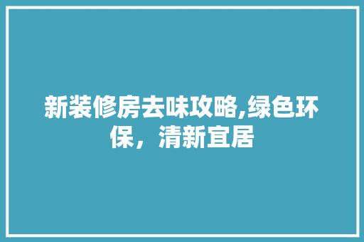 新装修房去味攻略,绿色环保，清新宜居