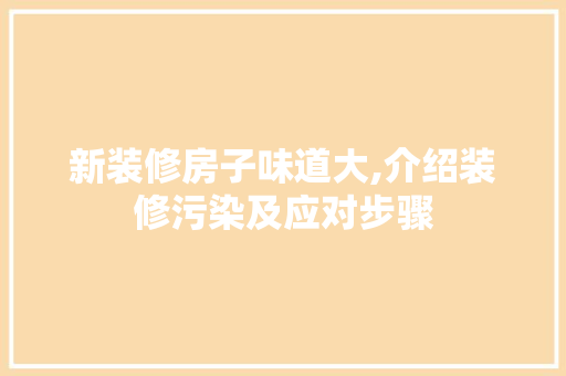 新装修房子味道大,介绍装修污染及应对步骤