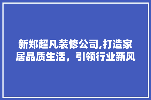 新郑超凡装修公司,打造家居品质生活，引领行业新风尚