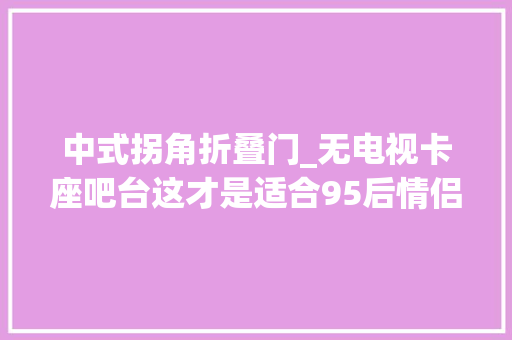 中式拐角折叠门_无电视卡座吧台这才是适合95后情侣的轻中式之家