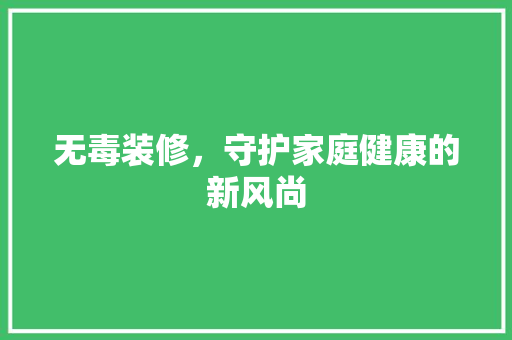 无毒装修，守护家庭健康的新风尚